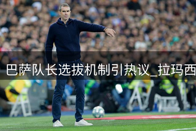 巴萨队长选拔机制引热议 拉玛西亚青训球员呼声高涨